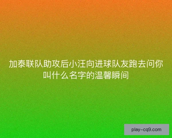 加泰联队助攻后小汪向进球队友跑去问你叫什么名字的温馨瞬间