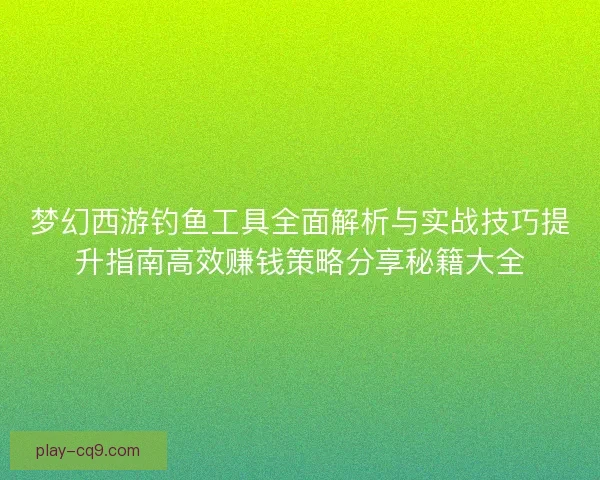 梦幻西游钓鱼工具全面解析与实战技巧提升指南高效赚钱策略分享秘籍大全